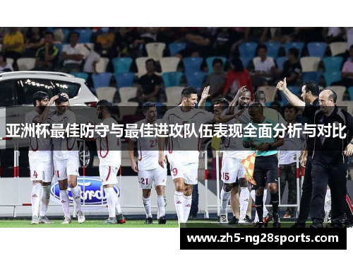 亚洲杯最佳防守与最佳进攻队伍表现全面分析与对比