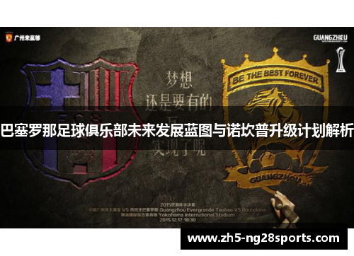 巴塞罗那足球俱乐部未来发展蓝图与诺坎普升级计划解析