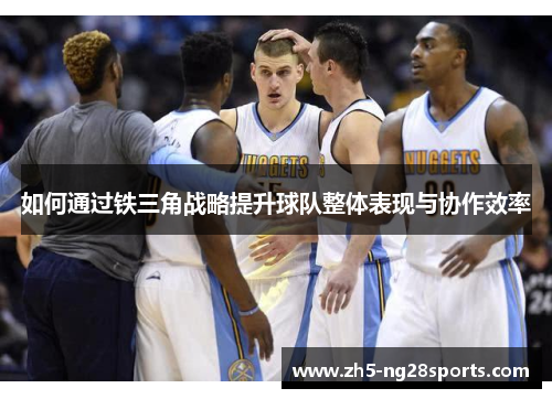 如何通过铁三角战略提升球队整体表现与协作效率