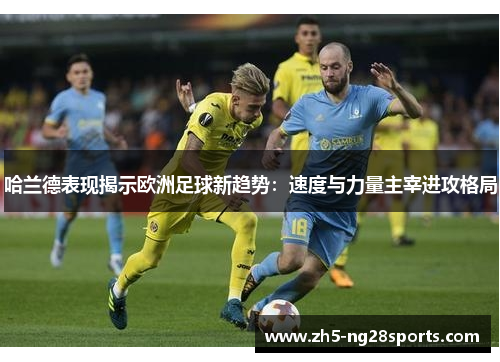 哈兰德表现揭示欧洲足球新趋势：速度与力量主宰进攻格局