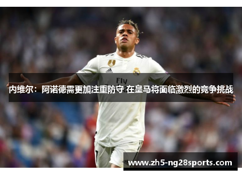 内维尔：阿诺德需更加注重防守 在皇马将面临激烈的竞争挑战