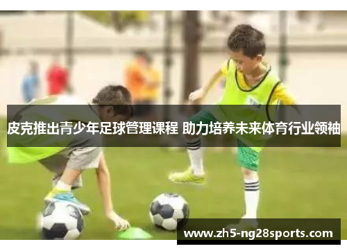皮克推出青少年足球管理课程 助力培养未来体育行业领袖
