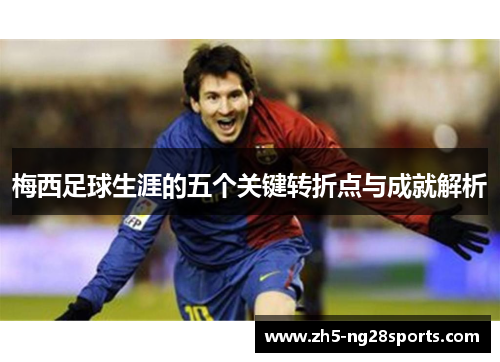 梅西足球生涯的五个关键转折点与成就解析