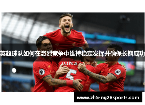英超球队如何在激烈竞争中维持稳定发挥并确保长期成功