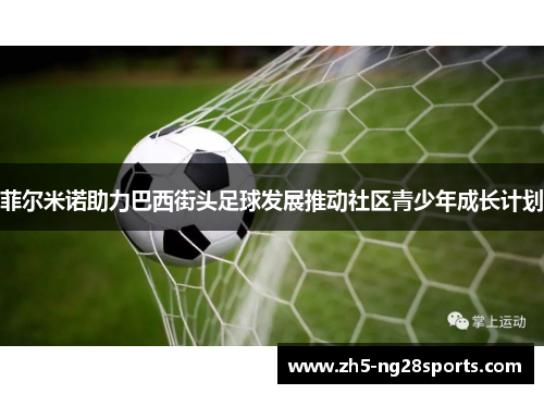 菲尔米诺助力巴西街头足球发展推动社区青少年成长计划