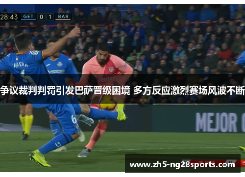 争议裁判判罚引发巴萨晋级困境 多方反应激烈赛场风波不断