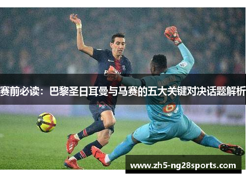 赛前必读：巴黎圣日耳曼与马赛的五大关键对决话题解析