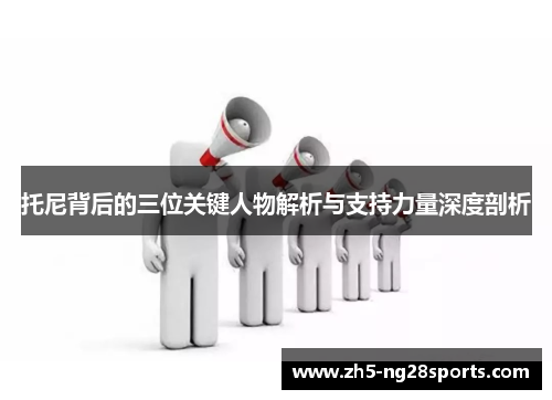 托尼背后的三位关键人物解析与支持力量深度剖析