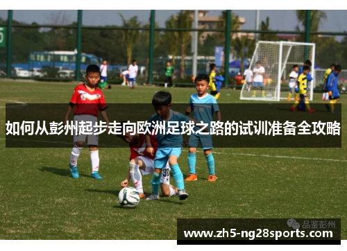 如何从彭州起步走向欧洲足球之路的试训准备全攻略
