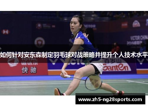 如何针对安东森制定羽毛球对战策略并提升个人技术水平