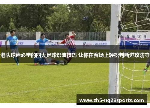 港队球迷必学的四大足球识波技巧 让你在赛场上轻松判断进攻防守