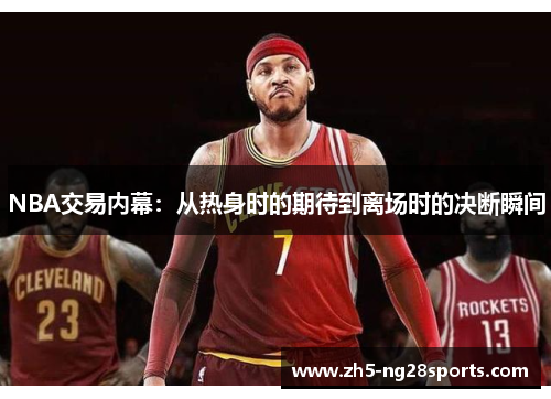 NBA交易内幕:从热身时的期待到离场时的决断瞬间
