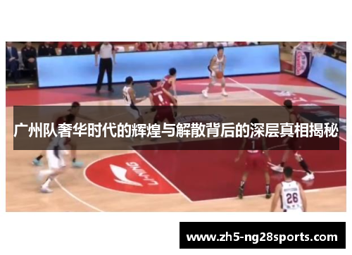 广州队奢华时代的辉煌与解散背后的深层真相揭秘