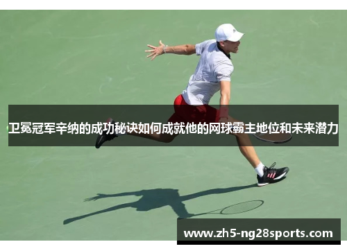 卫冕冠军辛纳的成功秘诀如何成就他的网球霸主地位和未来潜力