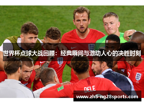 世界杯点球大战回顾：经典瞬间与激动人心的决胜时刻