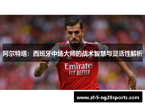 阿尔特塔：西班牙中场大师的战术智慧与灵活性解析