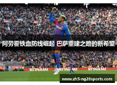 阿劳霍铁血防线崛起 巴萨重建之路的新希望