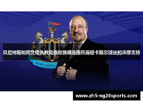 贝尼特斯如何凭借执教风格和情感连接赢得纽卡斯尔球迷的深厚支持