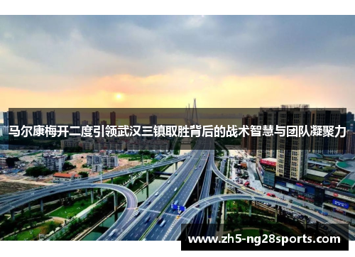 马尔康梅开二度引领武汉三镇取胜背后的战术智慧与团队凝聚力