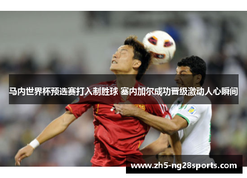 马内世界杯预选赛打入制胜球 塞内加尔成功晋级激动人心瞬间