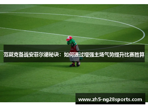 范戴克备战安菲尔德秘诀：如何通过增强主场气势提升比赛胜算
