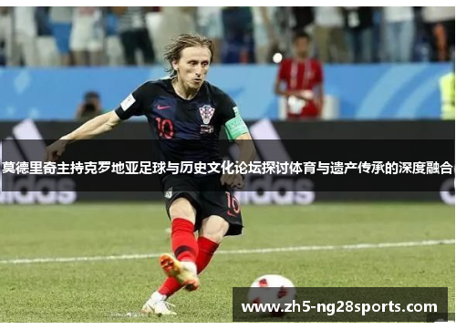 莫德里奇主持克罗地亚足球与历史文化论坛探讨体育与遗产传承的深度融合 莫德里奇主持克罗地亚足球与历史文化论坛探讨体育与遗产传承的深度融合