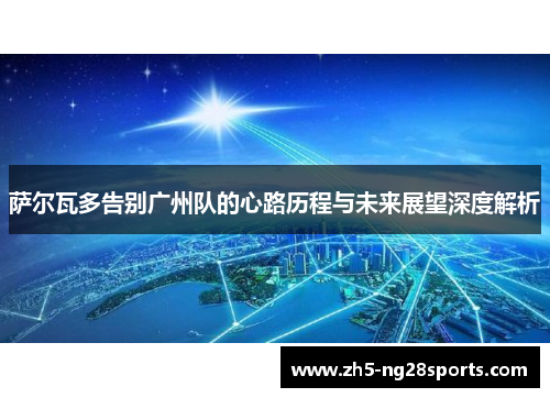 萨尔瓦多告别广州队的心路历程与未来展望深度解析