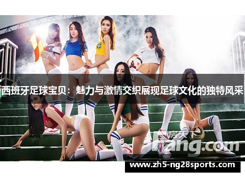 西班牙足球宝贝:魅力与激情交织展现足球文化的独特风采
