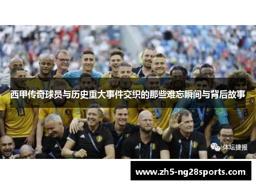 西甲传奇球员与历史重大事件交织的那些难忘瞬间与背后故事