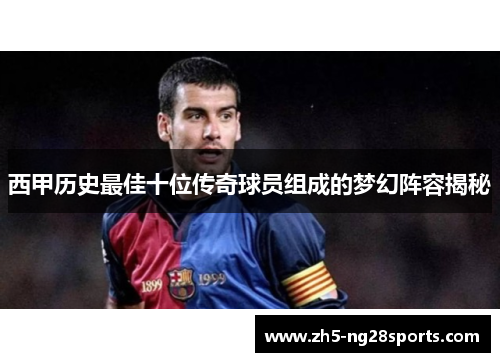 西甲历史最佳十位传奇球员组成的梦幻阵容揭秘