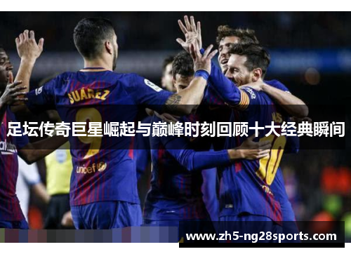 足坛传奇巨星崛起与巅峰时刻回顾十大经典瞬间 足坛传奇巨星崛起与巅峰时刻回顾十大经典瞬间
