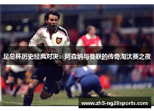足总杯历史经典对决：阿森纳与曼联的传奇淘汰赛之夜
