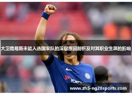 大卫路易斯未能入选国家队的深层原因剖析及对其职业生涯的影响 大卫路易斯未能入选国家队的深层原因剖析及对其职业生涯的影响