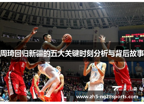 周琦回归新疆的五大关键时刻分析与背后故事