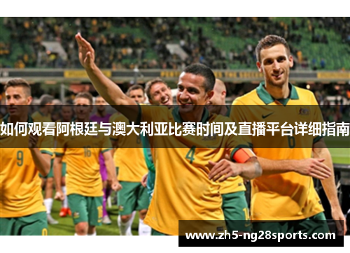 如何观看阿根廷与澳大利亚比赛时间及直播平台详细指南