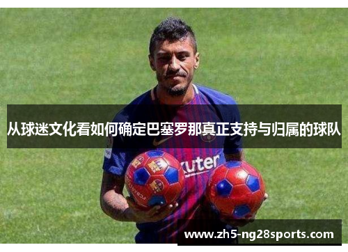 从球迷文化看如何确定巴塞罗那真正支持与归属的球队