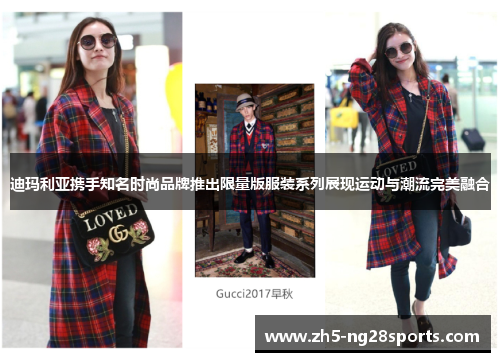 迪玛利亚携手知名时尚品牌推出限量版服装系列展现运动与潮流完美融合 迪玛利亚携手知名时尚品牌推出限量版服装系列展现运动与潮流完美融合