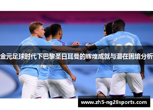 金元足球时代下巴黎圣日耳曼的辉煌成就与潜在困境分析