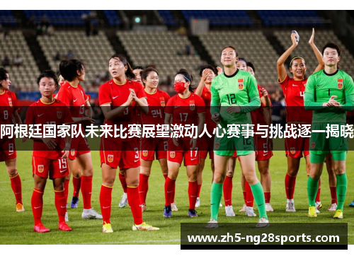 阿根廷国家队未来比赛展望激动人心赛事与挑战逐一揭晓