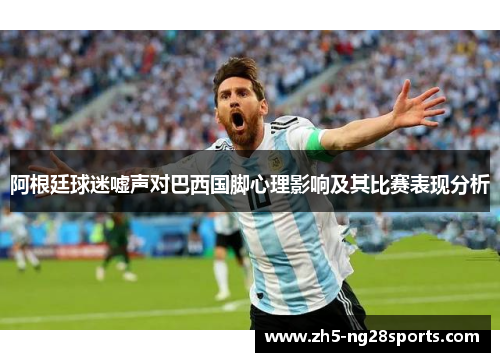 阿根廷球迷嘘声对巴西国脚心理影响及其比赛表现分析 阿根廷球迷嘘声对巴西国脚心理影响及其比赛表现分析