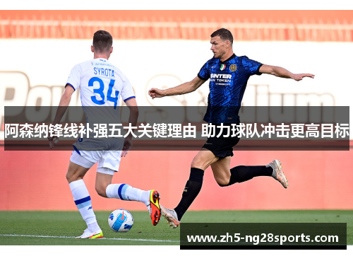 阿森纳锋线补强五大关键理由 助力球队冲击更高目标 阿森纳锋线补强五大关键理由 助力球队冲击更高目标