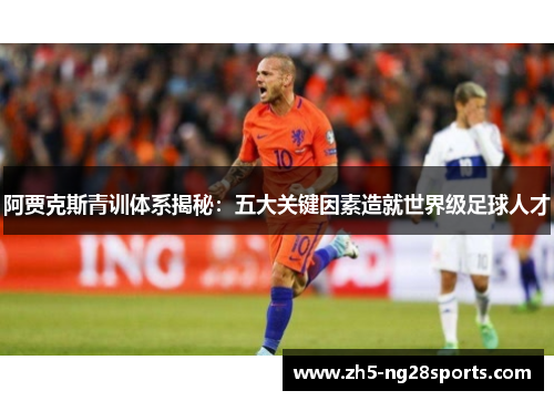 阿贾克斯青训体系揭秘：五大关键因素造就世界级足球人才