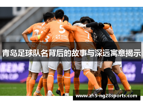 青岛足球队名背后的故事与深远寓意揭示