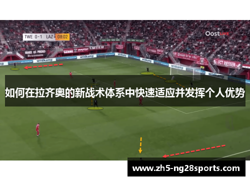 如何在拉齐奥的新战术体系中快速适应并发挥个人优势