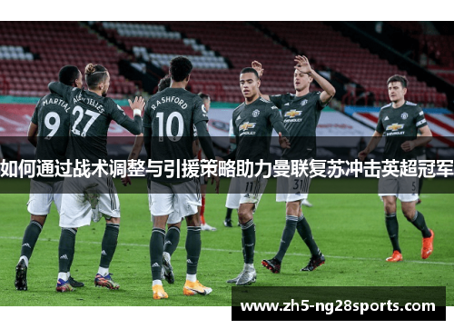 如何通过战术调整与引援策略助力曼联复苏冲击英超冠军 如何通过战术调整与引援策略助力曼联复苏冲击英超冠军