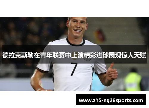 德拉克斯勒在青年联赛中上演精彩进球展现惊人天赋 德拉克斯勒在青年联赛中上演精彩进球展现惊人天赋